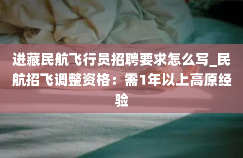 进藏民航飞行员招聘要求怎么写_民航招飞调整资格：需1年以上高原经验