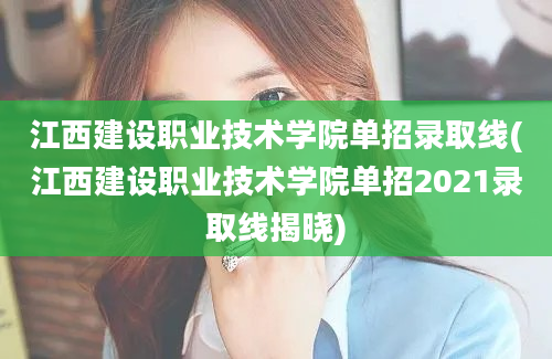 江西建设职业技术学院单招录取线(江西建设职业技术学院单招2021录取线揭晓)