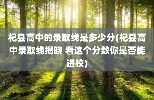 杞县高中的录取线是多少分(杞县高中录取线揭晓 看这个分数你是否能进校)