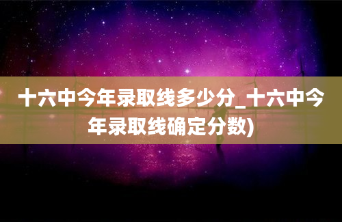 十六中今年录取线多少分_十六中今年录取线确定分数)