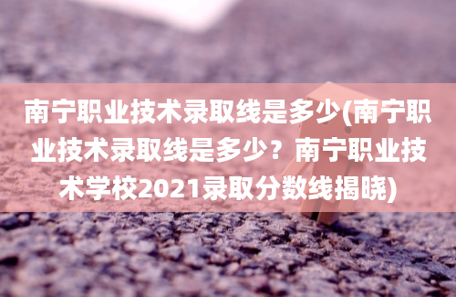 南宁职业技术录取线是多少(南宁职业技术录取线是多少？南宁职业技术学校2021录取分数线揭晓)