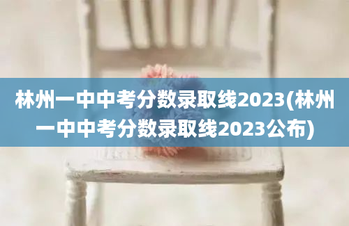 林州一中中考分数录取线2023(林州一中中考分数录取线2023公布)