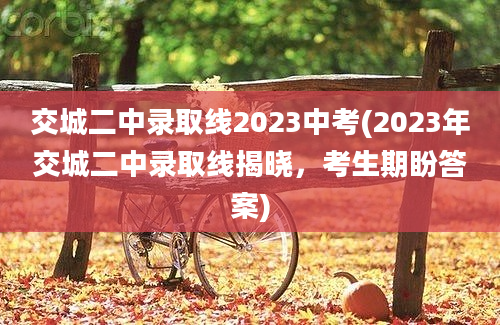 交城二中录取线2023中考(2023年交城二中录取线揭晓，考生期盼答案)