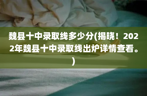 魏县十中录取线多少分(揭晓！2022年魏县十中录取线出炉详情查看。)