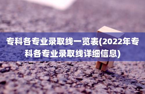 专科各专业录取线一览表(2022年专科各专业录取线详细信息)