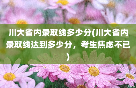 川大省内录取线多少分(川大省内录取线达到多少分，考生焦虑不已)