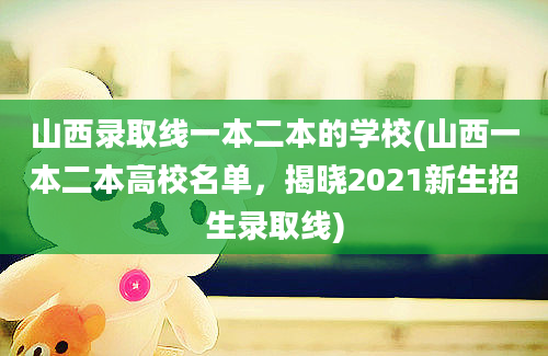 山西录取线一本二本的学校(山西一本二本高校名单，揭晓2021新生招生录取线)