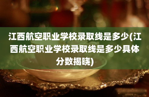 江西航空职业学校录取线是多少(江西航空职业学校录取线是多少具体分数揭晓)