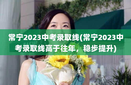 常宁2023中考录取线(常宁2023中考录取线高于往年，稳步提升)