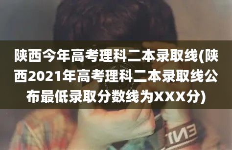 陕西今年高考理科二本录取线(陕西2021年高考理科二本录取线公布最低录取分数线为XXX分)