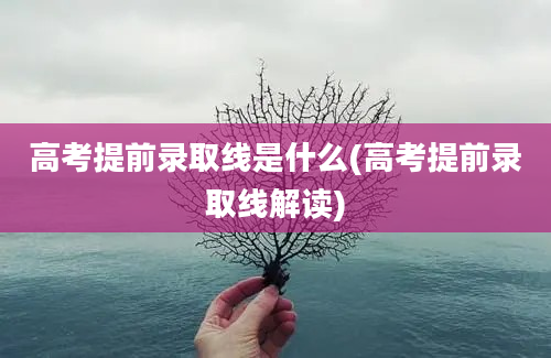 高考提前录取线是什么(高考提前录取线解读)