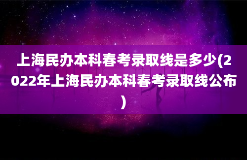 上海民办本科春考录取线是多少(2022年上海民办本科春考录取线公布)
