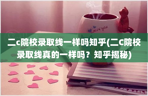 二c院校录取线一样吗知乎(二C院校录取线真的一样吗？知乎揭秘)