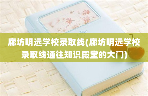 廊坊明远学校录取线(廊坊明远学校录取线通往知识殿堂的大门)