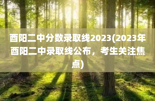 酉阳二中分数录取线2023(2023年酉阳二中录取线公布，考生关注焦点)