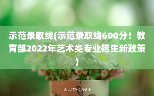 示范录取线(示范录取线600分！教育部2022年艺术类专业招生新政策)