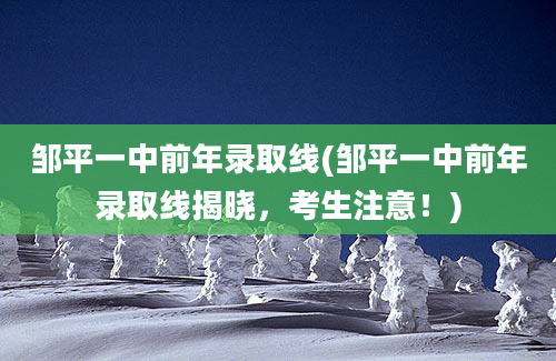 邹平一中前年录取线(邹平一中前年录取线揭晓，考生注意！)