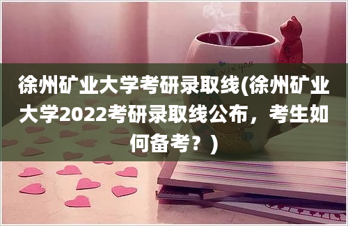 徐州矿业大学考研录取线(徐州矿业大学2022考研录取线公布，考生如何备考？)