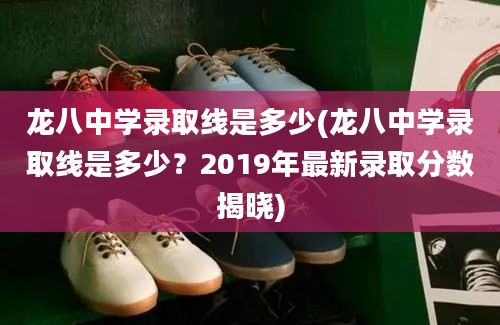 龙八中学录取线是多少(龙八中学录取线是多少？2019年最新录取分数揭晓)