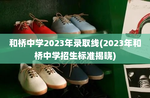 和桥中学2023年录取线(2023年和桥中学招生标准揭晓)