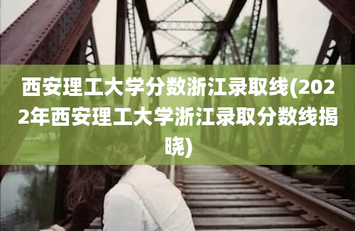 西安理工大学分数浙江录取线(2022年西安理工大学浙江录取分数线揭晓)