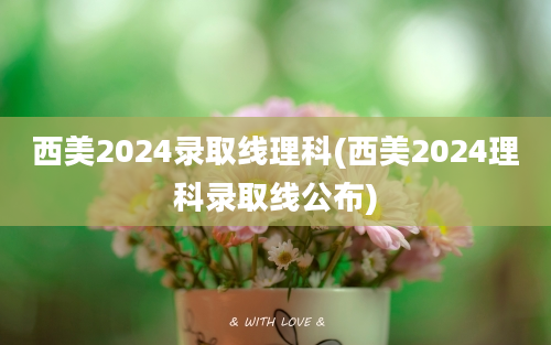 西美2024录取线理科(西美2024理科录取线公布)