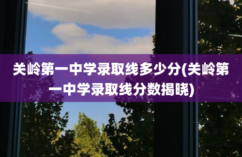 关岭第一中学录取线多少分(关岭第一中学录取线分数揭晓)