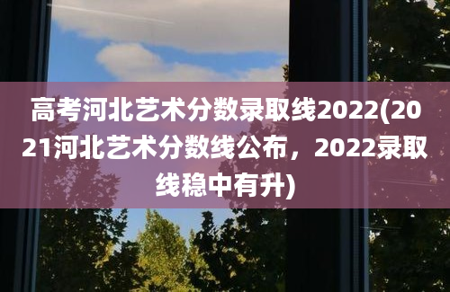 高考河北艺术分数录取线2022(2021河北艺术分数线公布，2022录取线稳中有升)