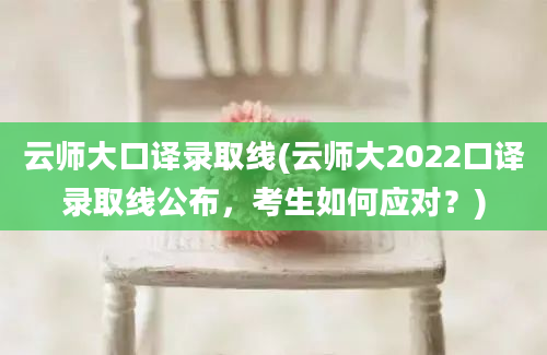 云师大口译录取线(云师大2022口译录取线公布，考生如何应对？)