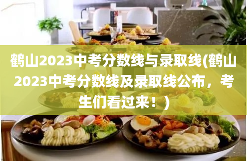 鹤山2023中考分数线与录取线(鹤山2023中考分数线及录取线公布，考生们看过来！)