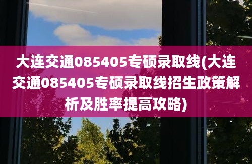 大连交通085405专硕录取线(大连交通085405专硕录取线招生政策解析及胜率提高攻略)