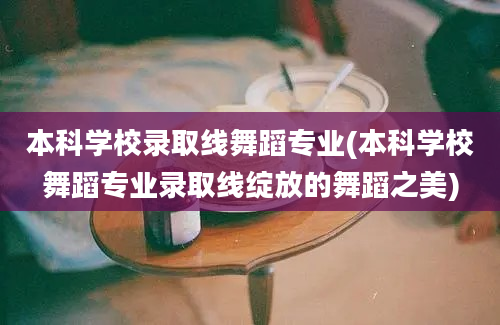 本科学校录取线舞蹈专业(本科学校舞蹈专业录取线绽放的舞蹈之美)