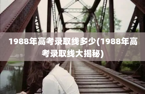 1988年高考录取线多少(1988年高考录取线大揭秘)