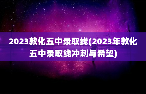 2023敦化五中录取线(2023年敦化五中录取线冲刺与希望)