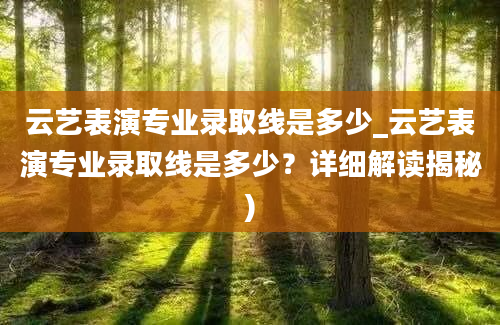 云艺表演专业录取线是多少_云艺表演专业录取线是多少？详细解读揭秘)