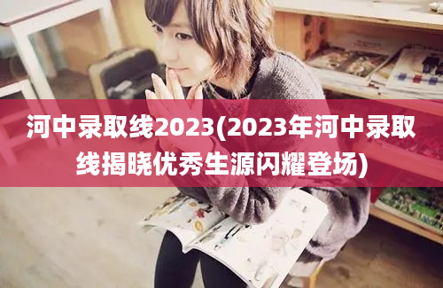 河中录取线2023(2023年河中录取线揭晓优秀生源闪耀登场)