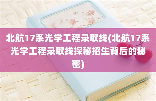 北航17系光学工程录取线(北航17系光学工程录取线探秘招生背后的秘密)