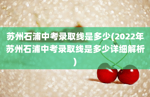 苏州石浦中考录取线是多少(2022年苏州石浦中考录取线是多少详细解析)