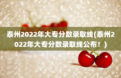 泰州2022年大专分数录取线(泰州2022年大专分数录取线公布！)