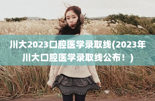 川大2023口腔医学录取线(2023年川大口腔医学录取线公布！)