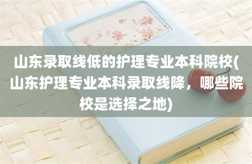 山东录取线低的护理专业本科院校(山东护理专业本科录取线降，哪些院校是选择之地)