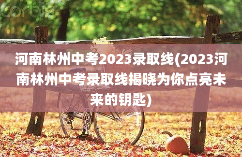 河南林州中考2023录取线(2023河南林州中考录取线揭晓为你点亮未来的钥匙)