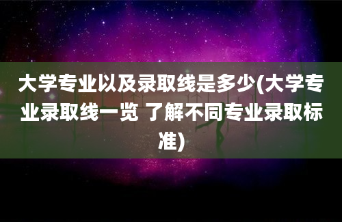 大学专业以及录取线是多少(大学专业录取线一览 了解不同专业录取标准)