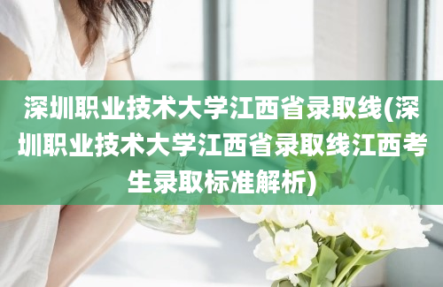 深圳职业技术大学江西省录取线(深圳职业技术大学江西省录取线江西考生录取标准解析)