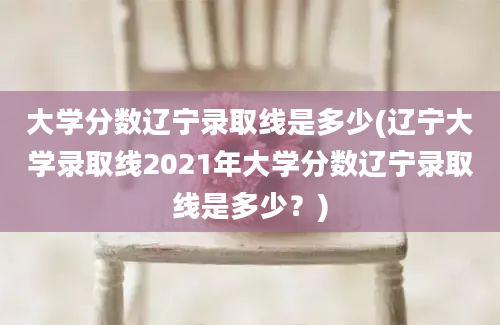 大学分数辽宁录取线是多少(辽宁大学录取线2021年大学分数辽宁录取线是多少？)