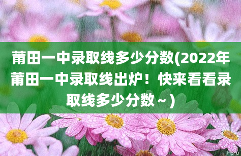 莆田一中录取线多少分数(2022年莆田一中录取线出炉！快来看看录取线多少分数～)