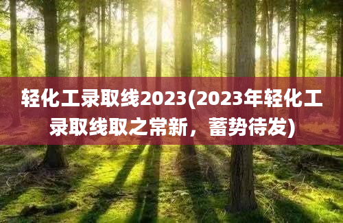 轻化工录取线2023(2023年轻化工录取线取之常新，蓄势待发)