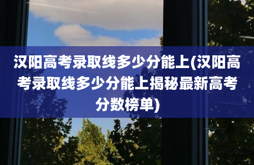 汉阳高考录取线多少分能上(汉阳高考录取线多少分能上揭秘最新高考分数榜单)