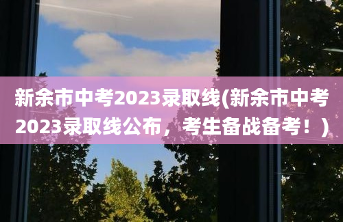 新余市中考2023录取线(新余市中考2023录取线公布，考生备战备考！)