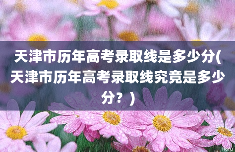 天津市历年高考录取线是多少分(天津市历年高考录取线究竟是多少分？)